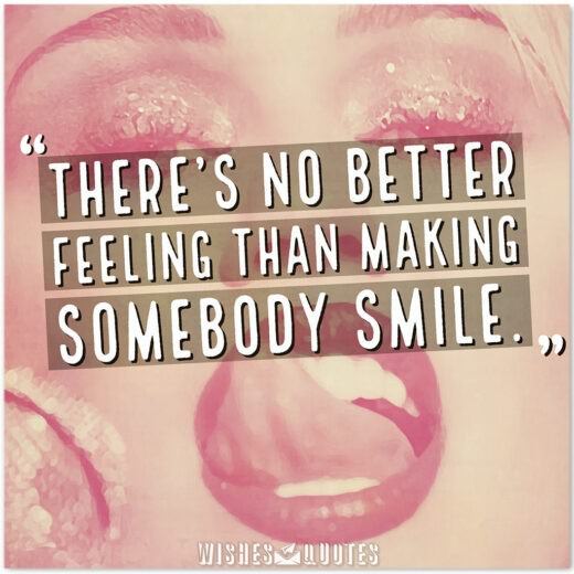 There's no better feeling than making somebody smile. There's no better feeling than making somebody smile.