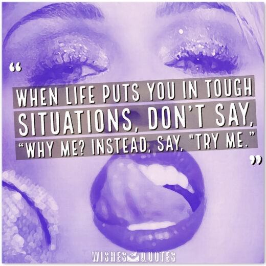 When life puts you in tough situations, don't say, "why me? Instead, say, "Try me." When life puts you in tough situations, don't say, "why me? Instead, say, "Try me."