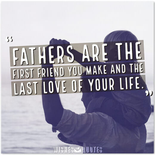 Fathers are the first friend you make and the last love of your life.