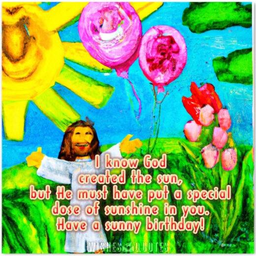 I know God created the sun, but He must have put a special dose of sunshine in you. Have a sunny birthday! I know God created the sun, but He must have put a special dose of sunshine in you. Have a sunny birthday!
