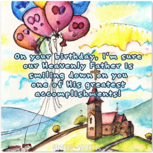Heavenly Father Is Smiling Down On You On your birthday, I'm sure our Heavenly Father is smiling down on you -- one of His greatest accomplishments!