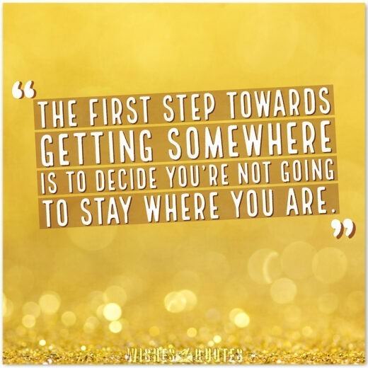 The first step towards getting somewhere is to decide you're not going to stay where you are. 
