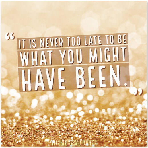 It is never too late to be what you might have been.