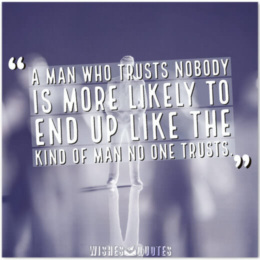 A man who trusts nobody is more likely to end up like the kind of man no one trusts.
