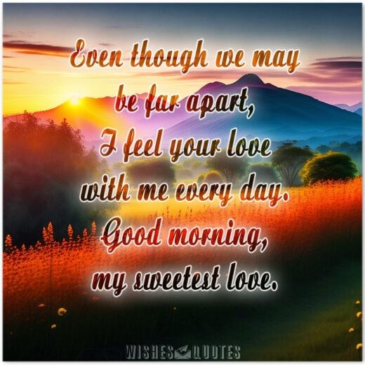 Even though we may be far apart, I feel your love with me every day. Good morning, my sweetest love.